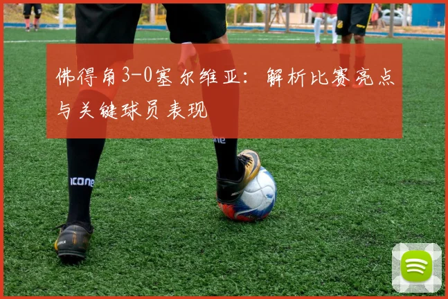佛得角3-0塞尔维亚：解析比赛亮点与关键球员表现