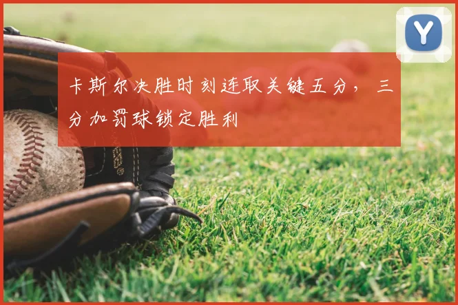 卡斯尔决胜时刻连取关键五分,三分加罚球锁定胜利