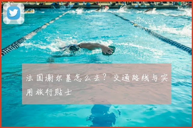 法国谢尔基怎么去?交通路线与实用旅行贴士