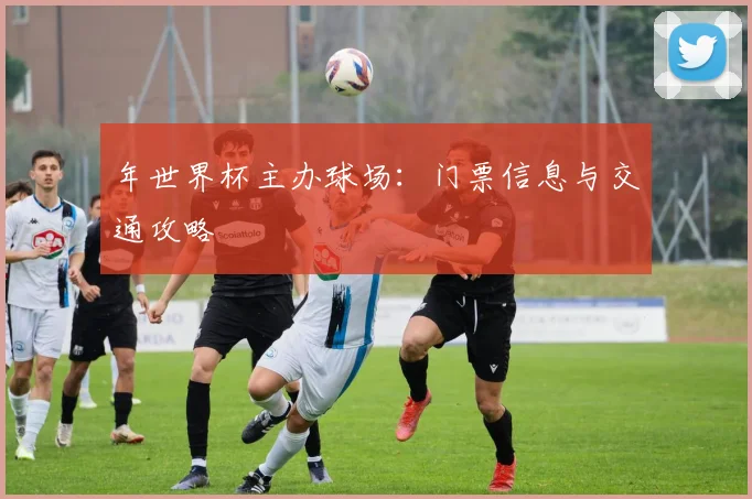 年世界杯主办球场：门票信息与交通攻略