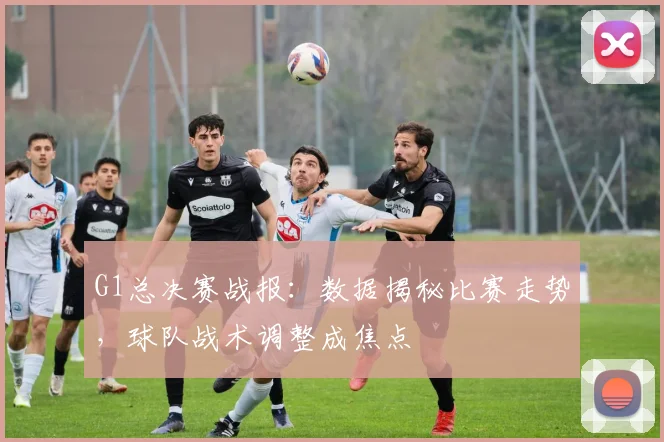 G1总决赛战报：数据揭秘比赛走势，球队战术调整成焦点