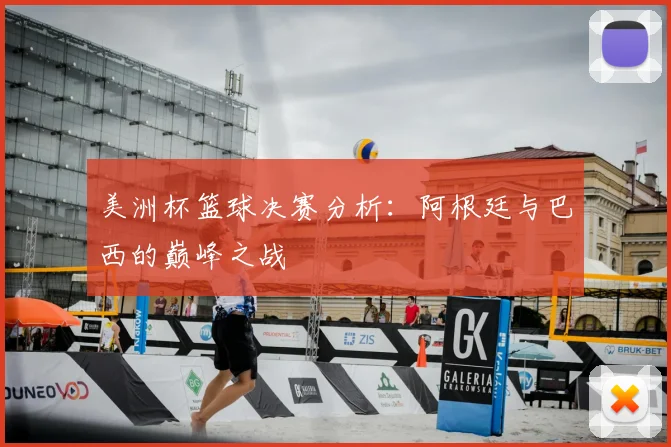 美洲杯篮球决赛分析:阿根廷与巴西的巅峰之战