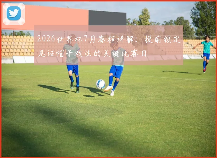 2026世界杯7月赛程详解：提前锁定见证帽子戏法的关键比赛日