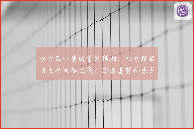 切尔西vs曼城首发预测：帕尔默战旧主对决哈兰德，谢尔基替补原因解析