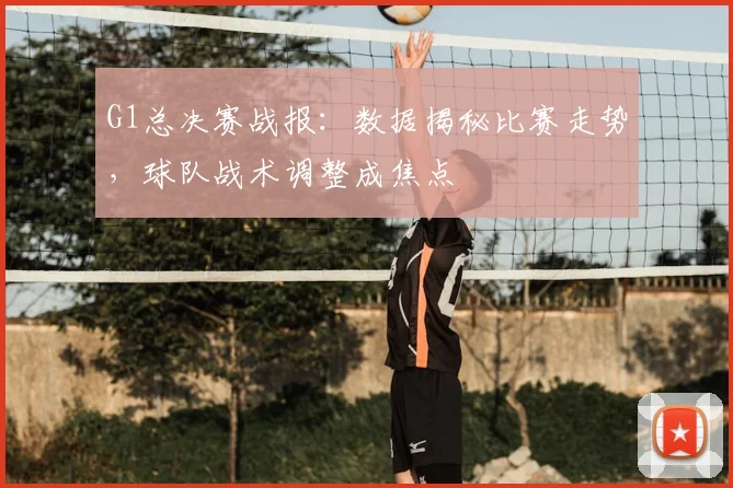 G1总决赛战报：数据揭秘比赛走势，球队战术调整成焦点