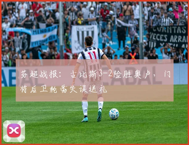 芬超战报：古比斯3-2险胜奥卢，门将后卫轮番失误送礼