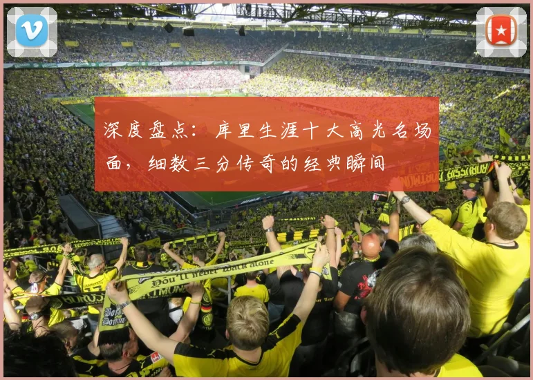 深度盘点：库里生涯十大高光名场面，细数三分传奇的经典瞬间