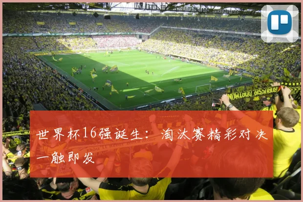 世界杯16强诞生：淘汰赛精彩对决一触即发