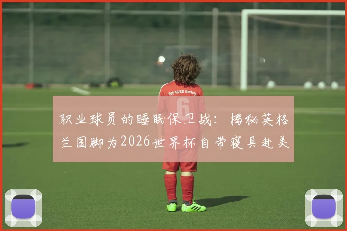 职业球员的睡眠保卫战：揭秘英格兰国脚为2026世界杯自带寝具赴美的背后原因与科学方案