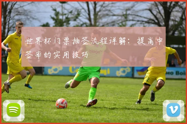 世界杯门票抽签流程详解:提高中签率的实用技巧