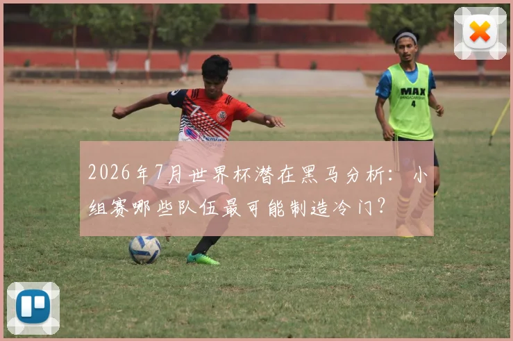 2026年7月世界杯潜在黑马分析：小组赛哪些队伍最可能制造冷门？