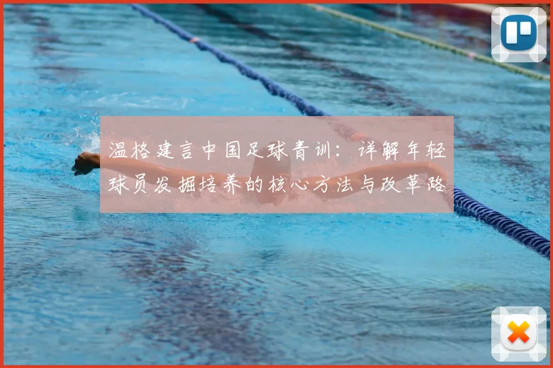 温格建言中国足球青训：详解年轻球员发掘培养的核心方法与改革路径