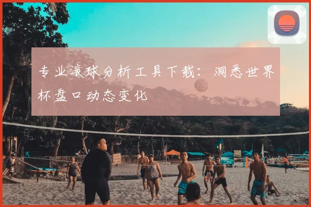 专业滚球分析工具下载:洞悉世界杯盘口动态变化