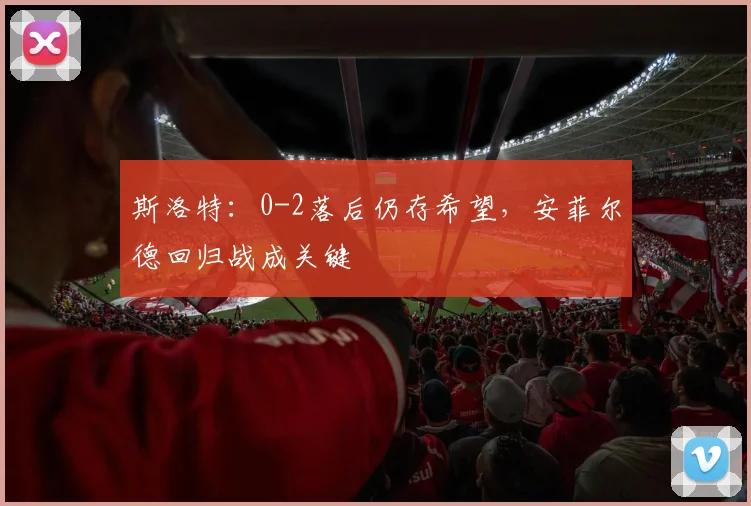 斯洛特：0-2落后仍存希望，安菲尔德回归战成关键