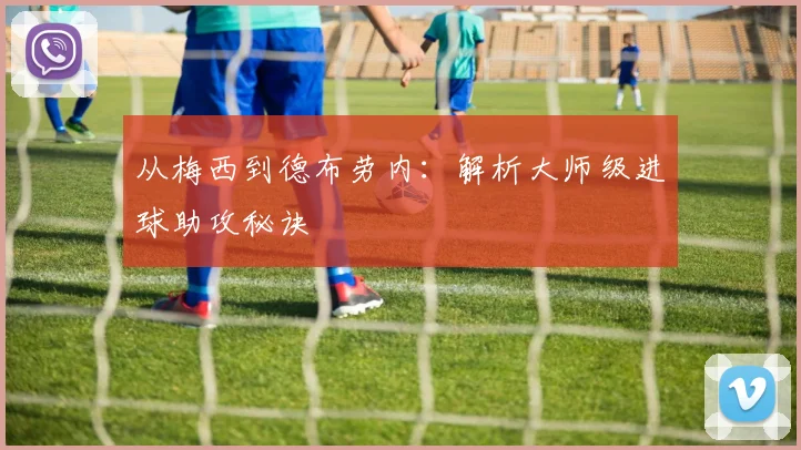 从梅西到德布劳内：解析大师级进球助攻秘诀