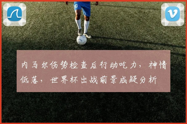 内马尔伤势检查后行动吃力，神情低落，世界杯出战前景成疑分析
