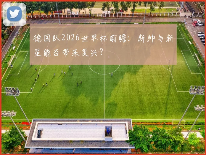 德国队2026世界杯前瞻:新帅与新星能否带来复兴?