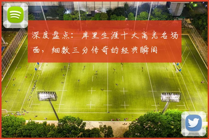 深度盘点：库里生涯十大高光名场面，细数三分传奇的经典瞬间