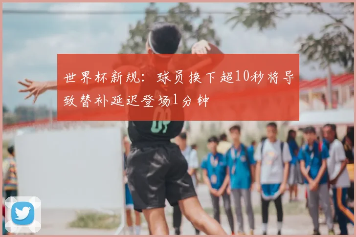 世界杯新规：球员换下超10秒将导致替补延迟登场1分钟