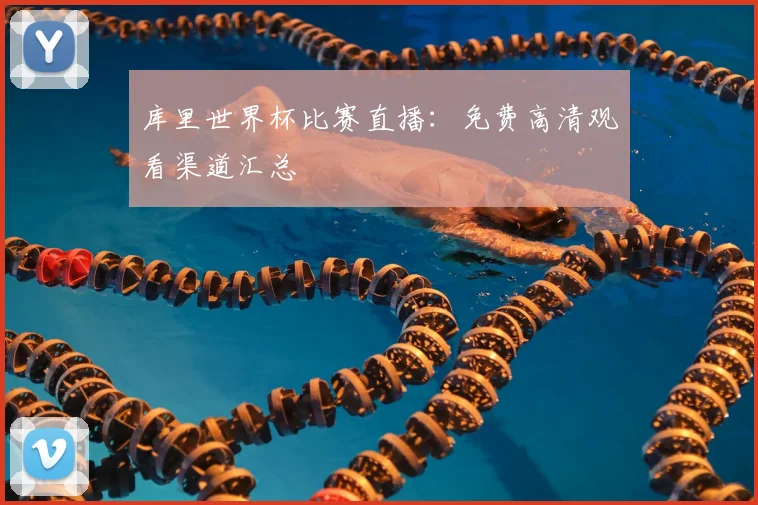 库里世界杯比赛直播：免费高清观看渠道汇总