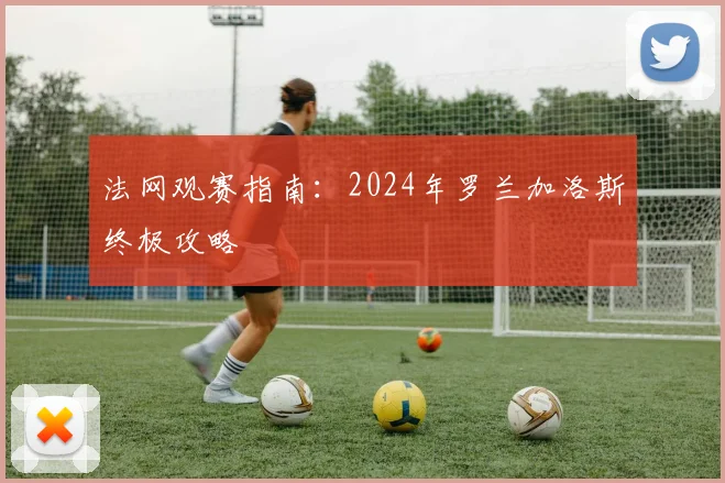 法网观赛指南：2024年罗兰加洛斯终极攻略