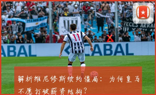 解析维尼修斯续约僵局:为何皇马不愿打破薪资结构?