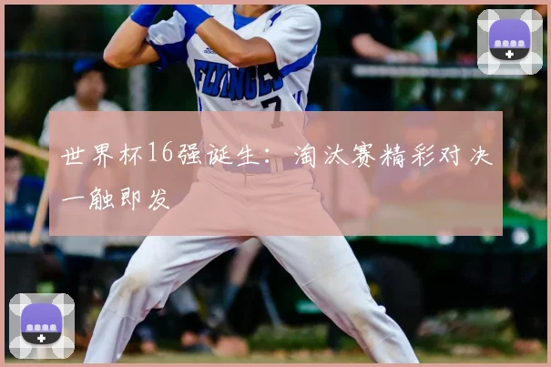 世界杯16强诞生：淘汰赛精彩对决一触即发