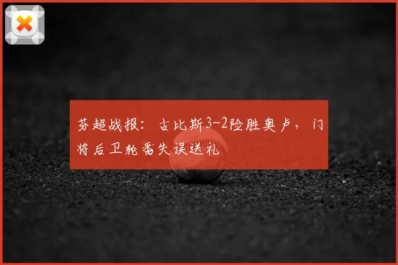 芬超战报：古比斯3-2险胜奥卢，门将后卫轮番失误送礼