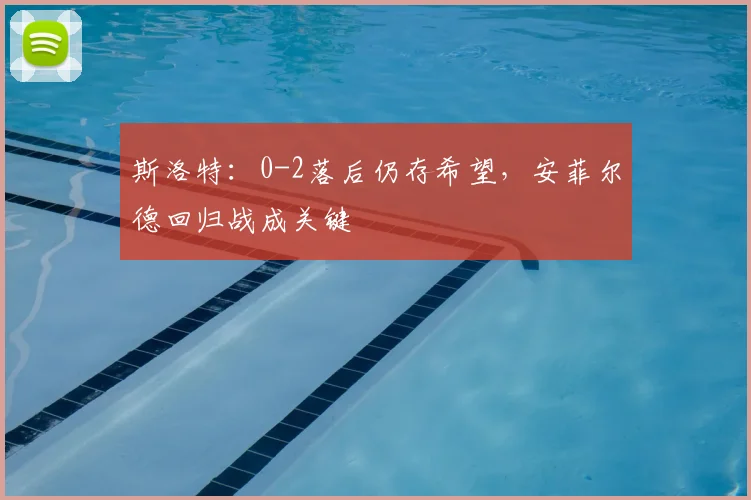 斯洛特：0-2落后仍存希望，安菲尔德回归战成关键